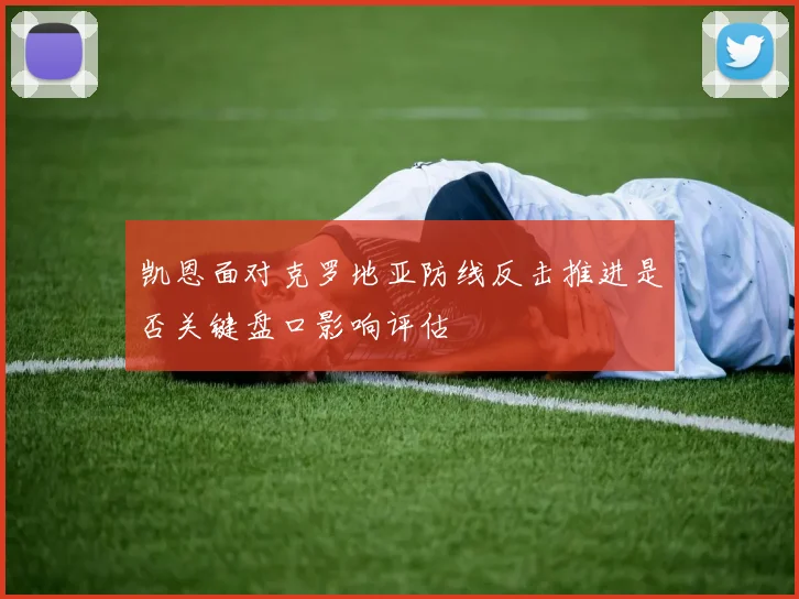 凯恩面对克罗地亚防线反击推进是否关键盘口影响评估