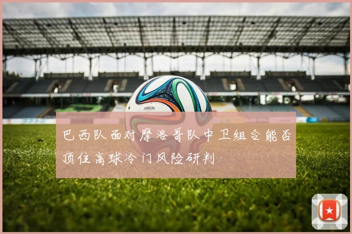 巴西队面对摩洛哥队中卫组合能否顶住高球冷门风险研判
