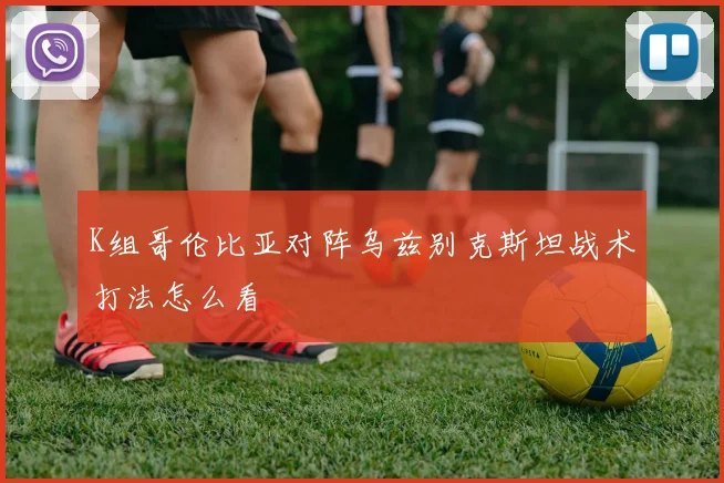 K组哥伦比亚对阵乌兹别克斯坦战术打法怎么看