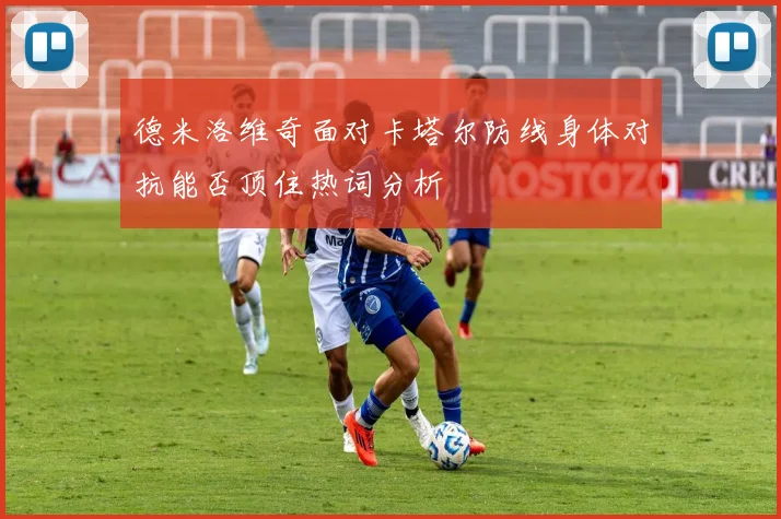 德米洛维奇面对卡塔尔防线身体对抗能否顶住热词分析