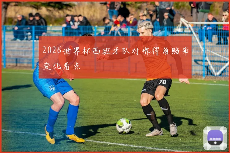 2026世界杯西班牙队对佛得角赔率变化看点
