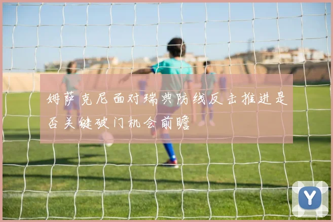 姆萨克尼面对瑞典防线反击推进是否关键破门机会前瞻