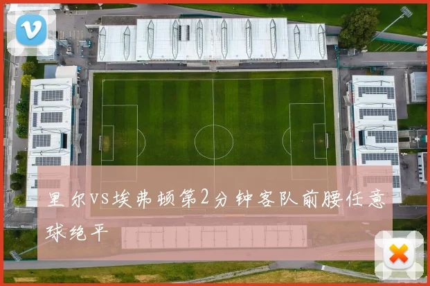 里尔vs埃弗顿第2分钟客队前腰任意球绝平
