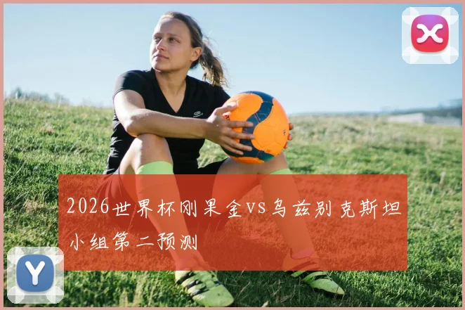 2026世界杯刚果金vs乌兹别克斯坦小组第二预测