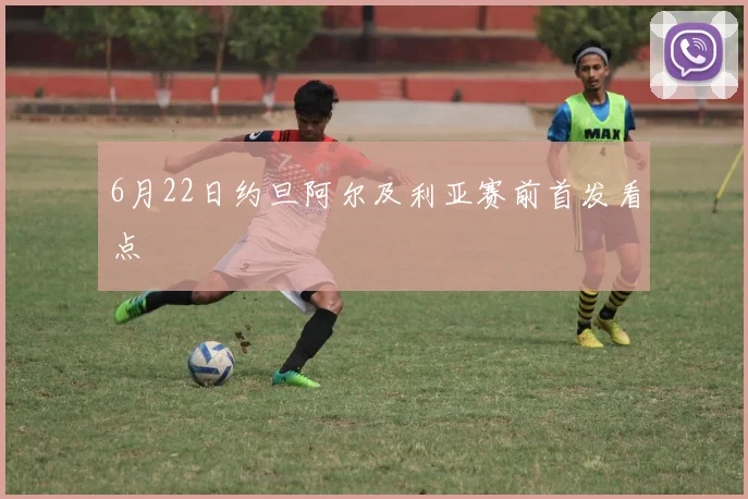 6月22日约旦阿尔及利亚赛前首发看点