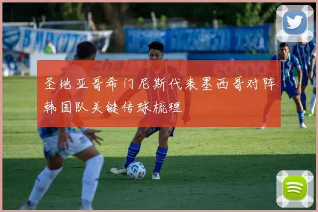 圣地亚哥希门尼斯代表墨西哥对阵韩国队关键传球梳理