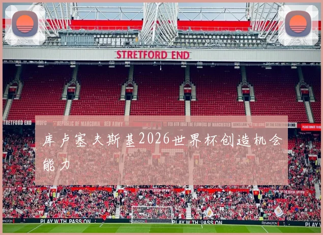 库卢塞夫斯基2026世界杯创造机会能力