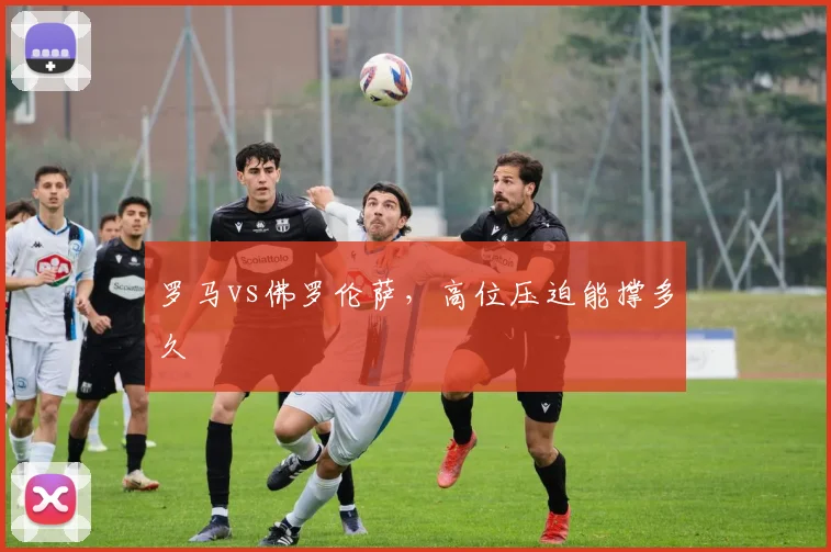 罗马vs佛罗伦萨，高位压迫能撑多久