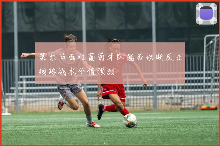 莱尔马面对葡萄牙队能否切断反击线路战术价值预测