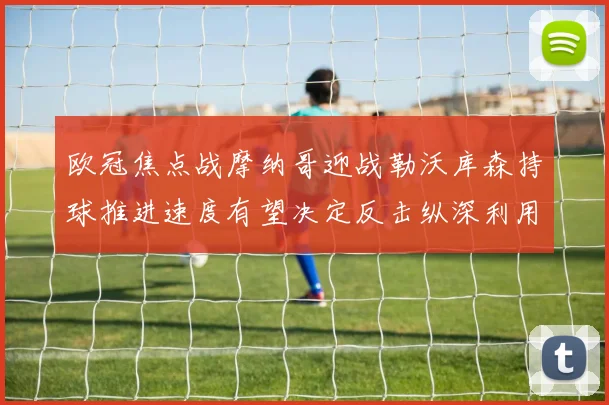 欧冠焦点战摩纳哥迎战勒沃库森持球推进速度有望决定反击纵深利用