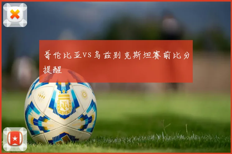 哥伦比亚vs乌兹别克斯坦赛前比分提醒