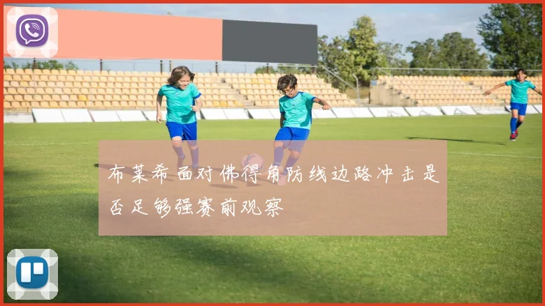 布莱希面对佛得角防线边路冲击是否足够强赛前观察