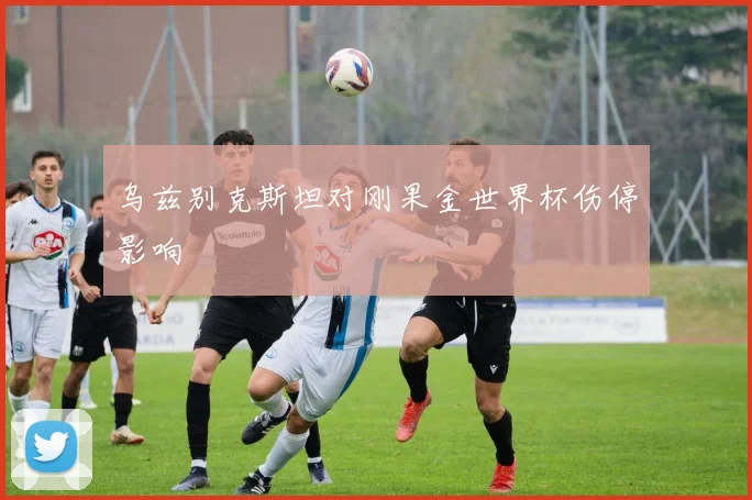 乌兹别克斯坦对刚果金世界杯伤停影响