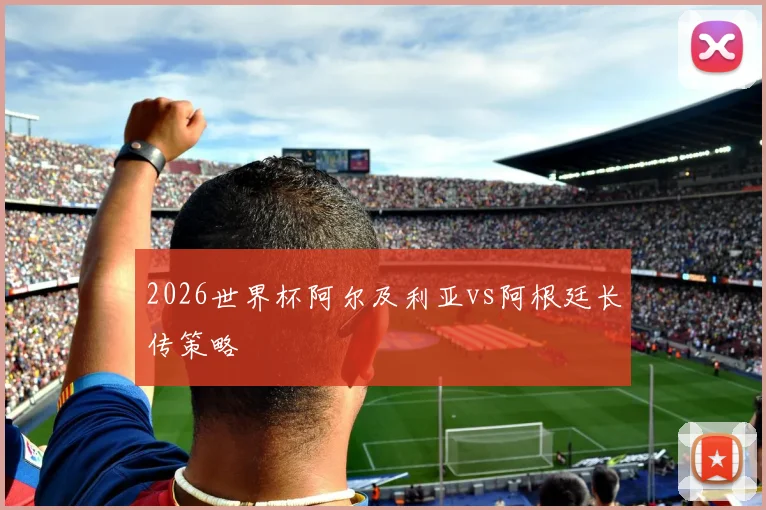 2026世界杯阿尔及利亚vs阿根廷长传策略