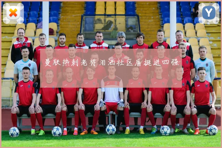 曼联热刺老将泪洒社区盾挺进四强