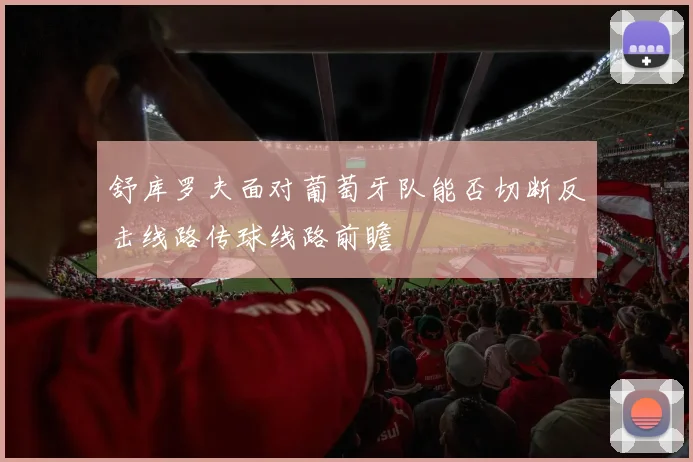 舒库罗夫面对葡萄牙队能否切断反击线路传球线路前瞻