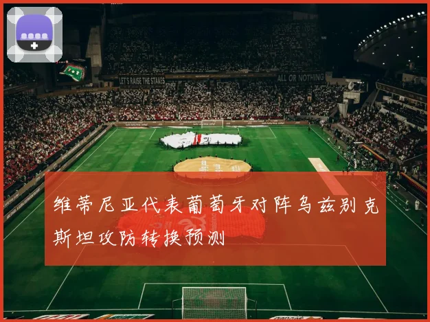 维蒂尼亚代表葡萄牙对阵乌兹别克斯坦攻防转换预测