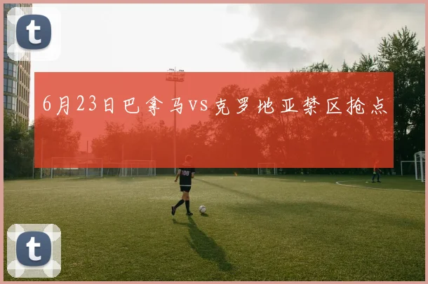 6月23日巴拿马vs克罗地亚禁区抢点