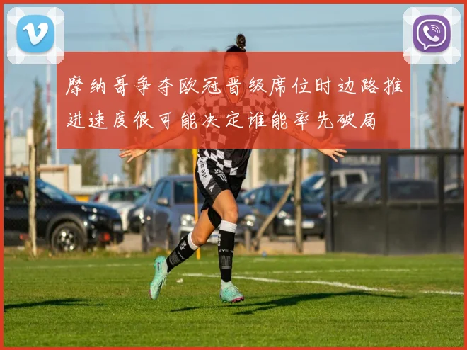 摩纳哥争夺欧冠晋级席位时边路推进速度很可能决定谁能率先破局