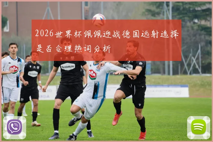 2026世界杯佩佩迎战德国远射选择是否合理热词分析