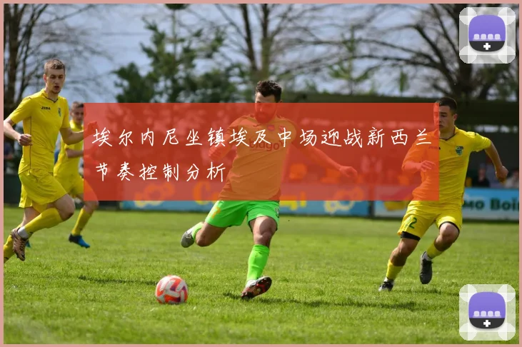 埃尔内尼坐镇埃及中场迎战新西兰节奏控制分析