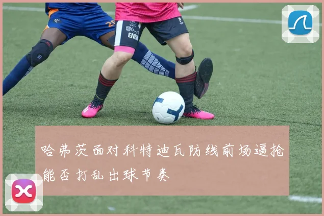 哈弗茨面对科特迪瓦防线前场逼抢能否打乱出球节奏