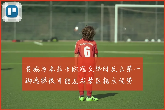 曼城与本菲卡欧冠交锋时反击第一脚选择很可能左右禁区抢点优势