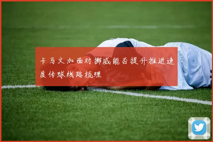 卡马文加面对挪威能否提升推进速度传球线路梳理