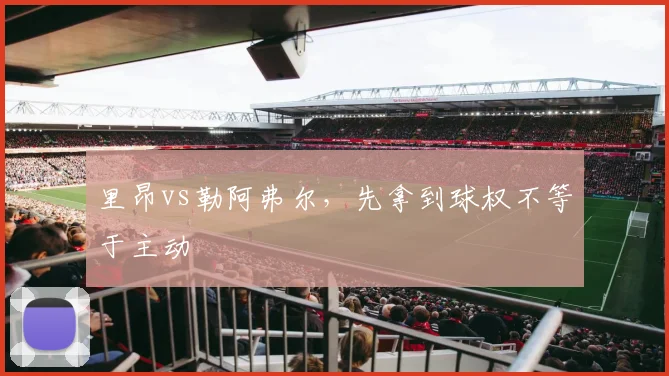 里昂vs勒阿弗尔，先拿到球权不等于主动