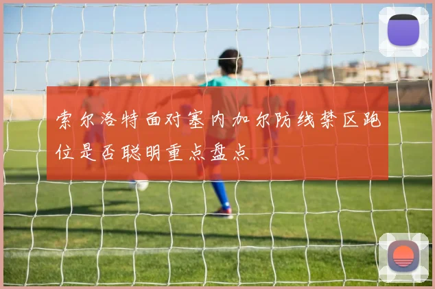 索尔洛特面对塞内加尔防线禁区跑位是否聪明重点盘点