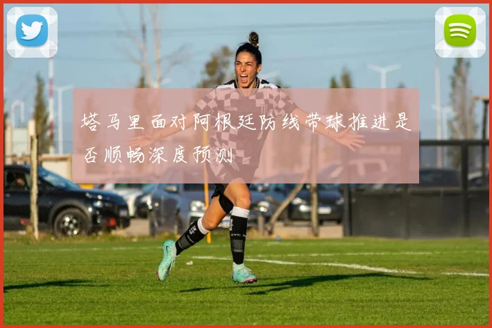 塔马里面对阿根廷防线带球推进是否顺畅深度预测